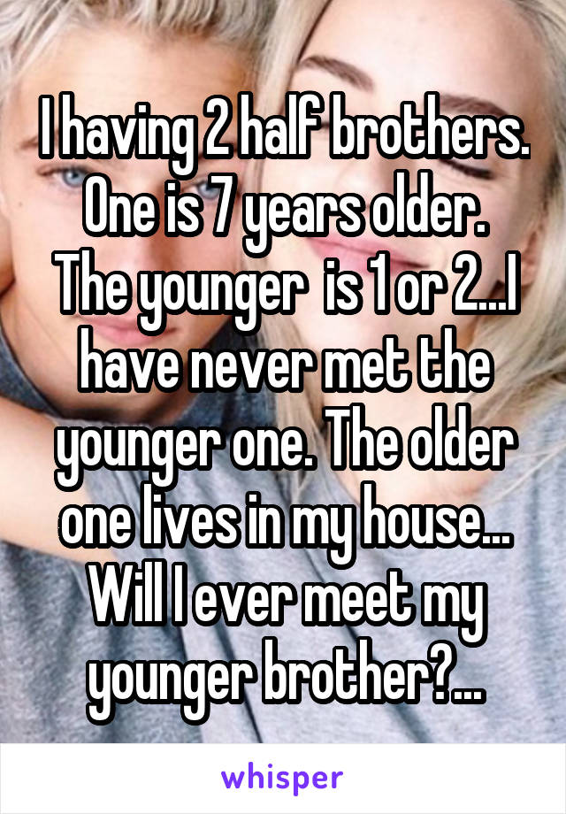 I having 2 half brothers. One is 7 years older.
The younger  is 1 or 2...I have never met the younger one. The older one lives in my house... Will I ever meet my younger brother?...