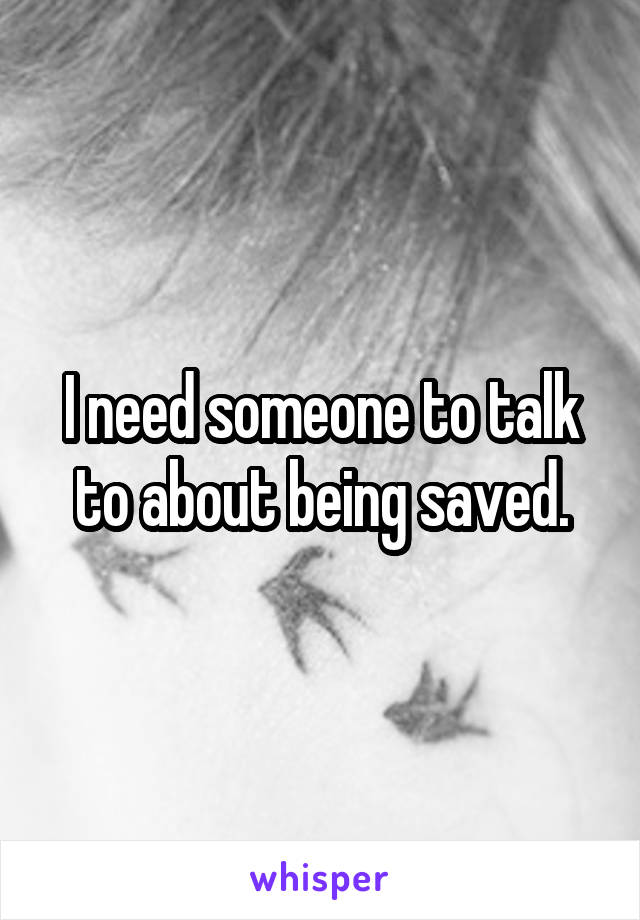 I need someone to talk to about being saved.