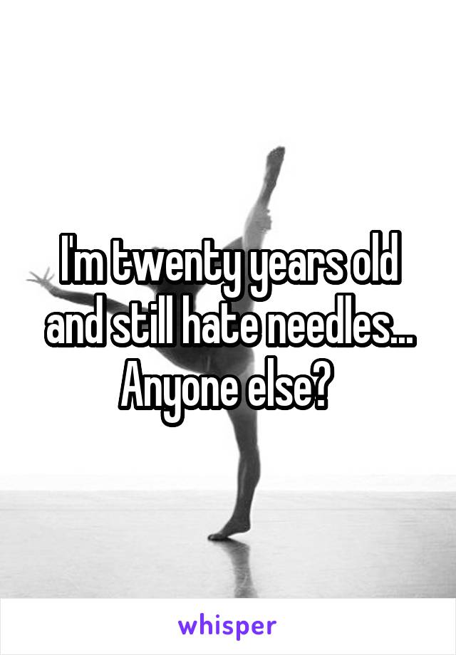 I'm twenty years old and still hate needles... Anyone else? 