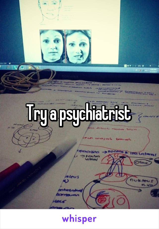 Try a psychiatrist 