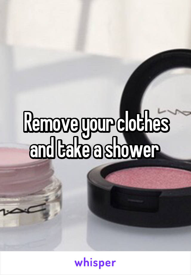 Remove your clothes and take a shower 