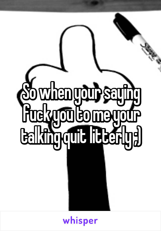 So when your saying fuck you to me your talking quit litterly ;)