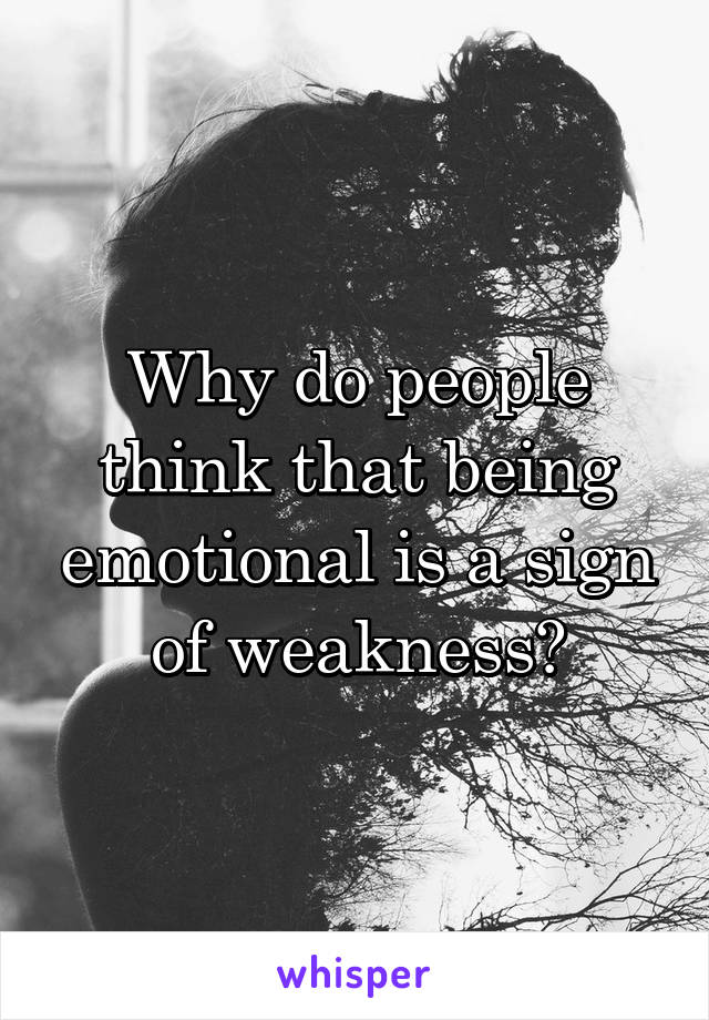 Why do people think that being emotional is a sign of weakness?