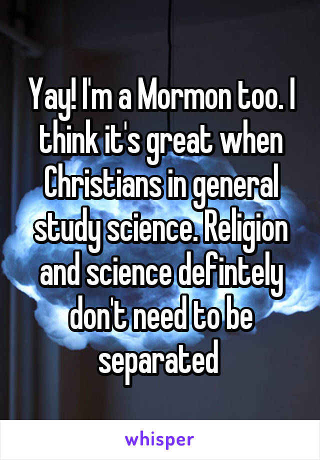 Yay! I'm a Mormon too. I think it's great when Christians in general study science. Religion and science defintely don't need to be separated 