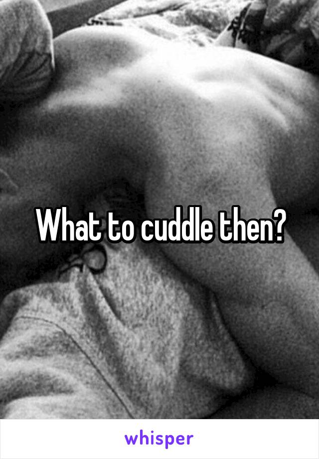 What to cuddle then?