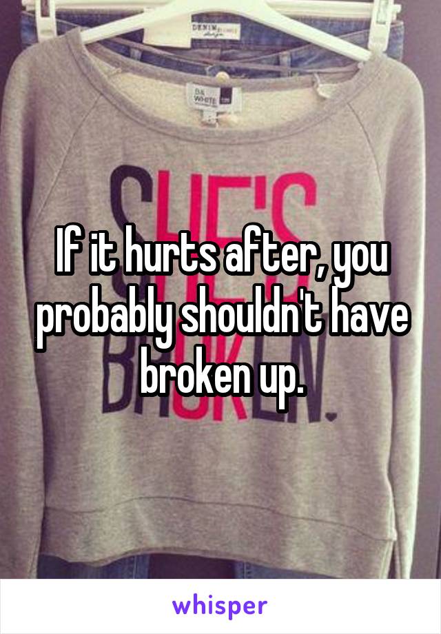 If it hurts after, you probably shouldn't have broken up.