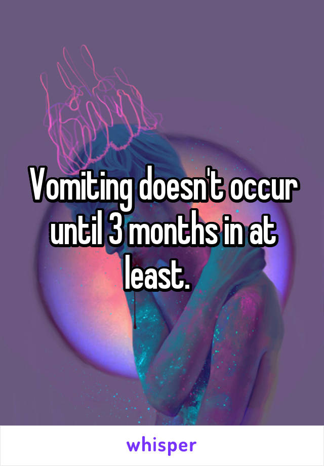 Vomiting doesn't occur until 3 months in at least.  