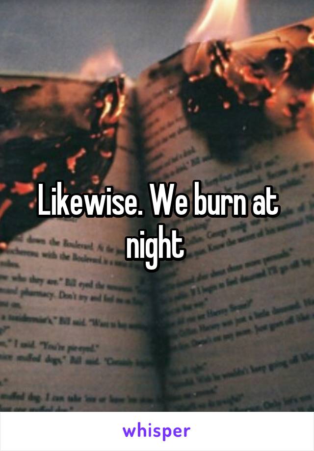 Likewise. We burn at night 