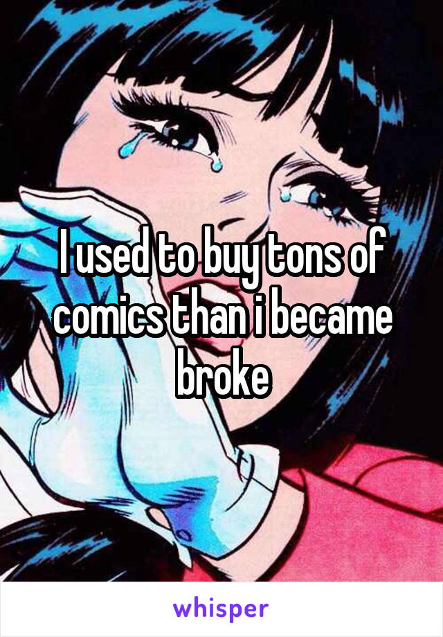 I used to buy tons of comics than i became broke