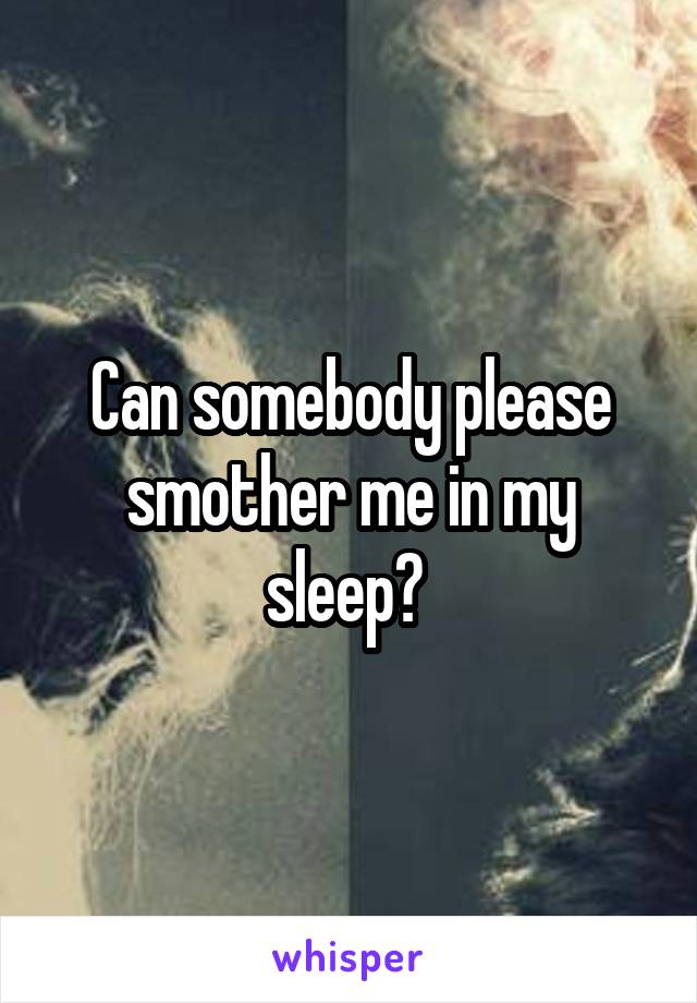Can somebody please smother me in my sleep? 