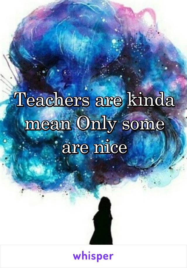 Teachers are kinda mean Only some are nice
