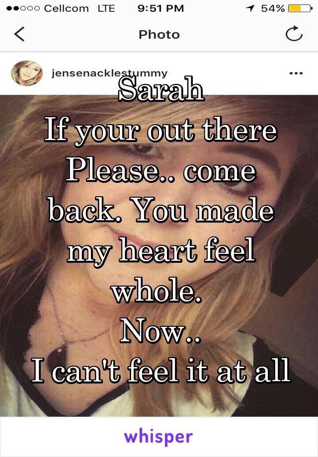 Sarah
If your out there
Please.. come back. You made my heart feel whole. 
Now..
I can't feel it at all