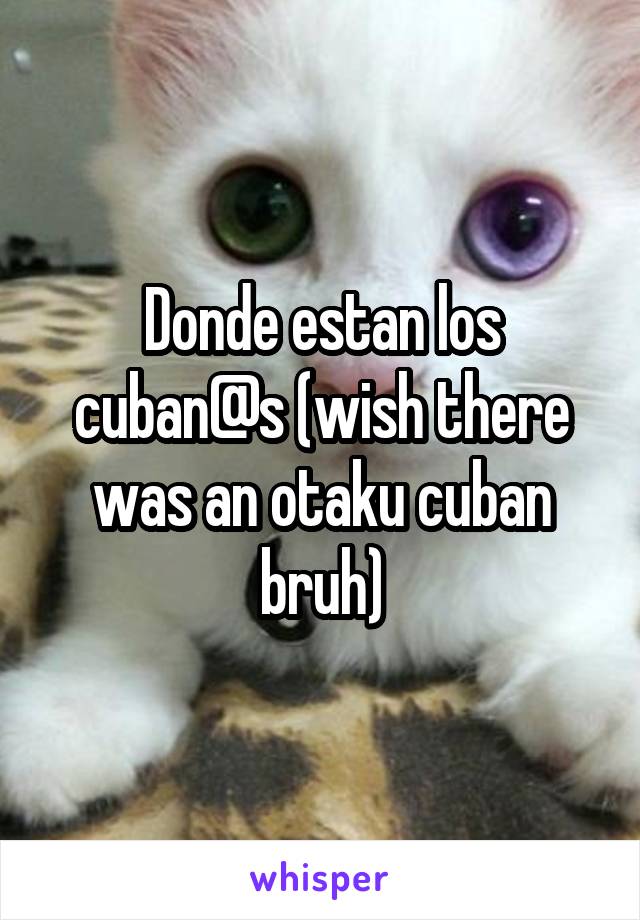 Donde estan los cuban@s (wish there was an otaku cuban bruh)