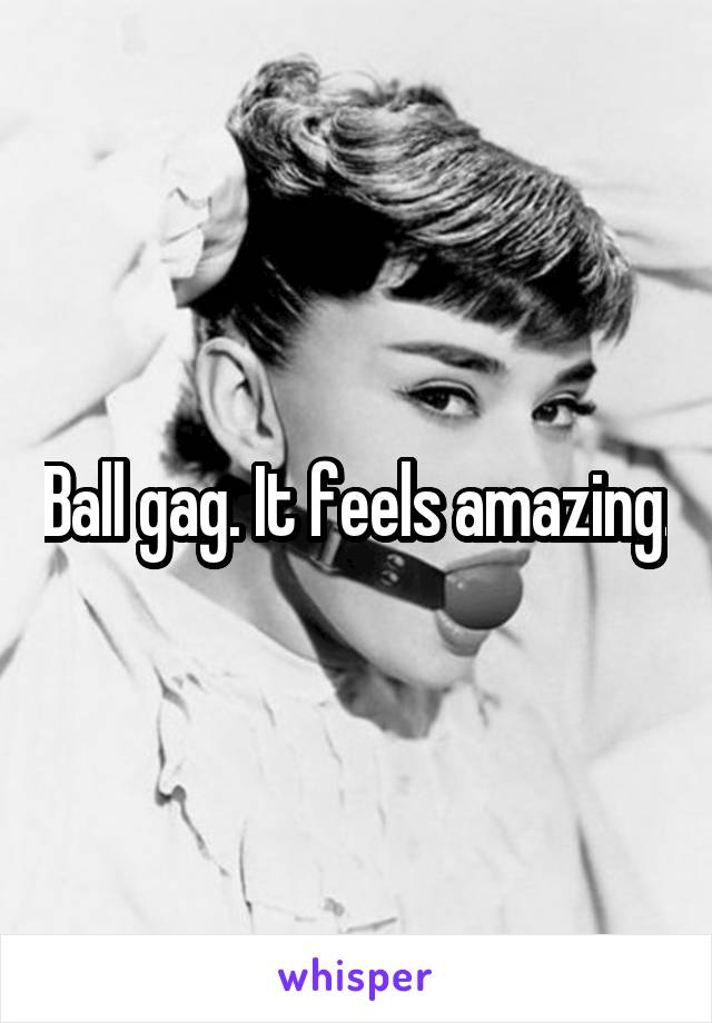 Ball gag. It feels amazing.