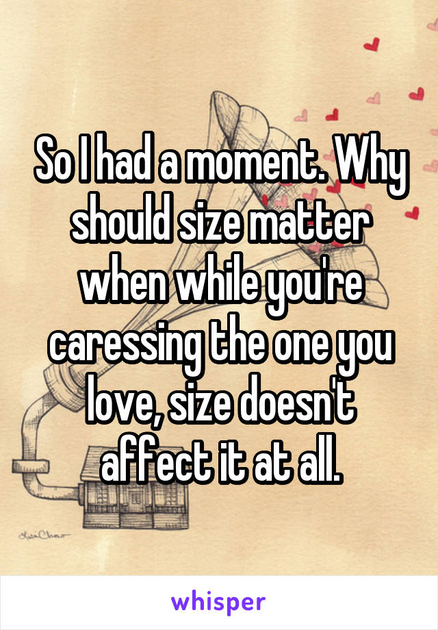 So I had a moment. Why should size matter when while you're caressing the one you love, size doesn't affect it at all.
