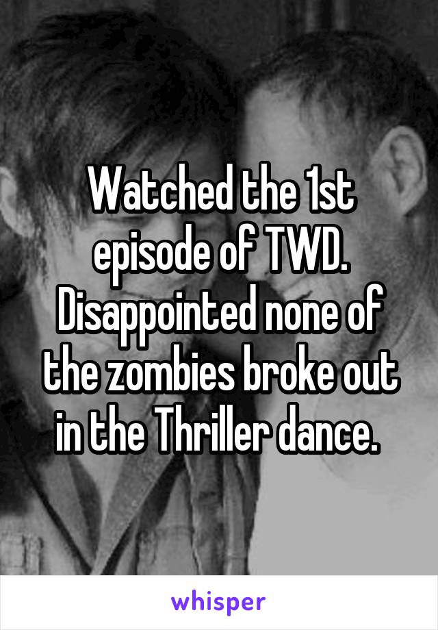 Watched the 1st episode of TWD. Disappointed none of the zombies broke out in the Thriller dance. 