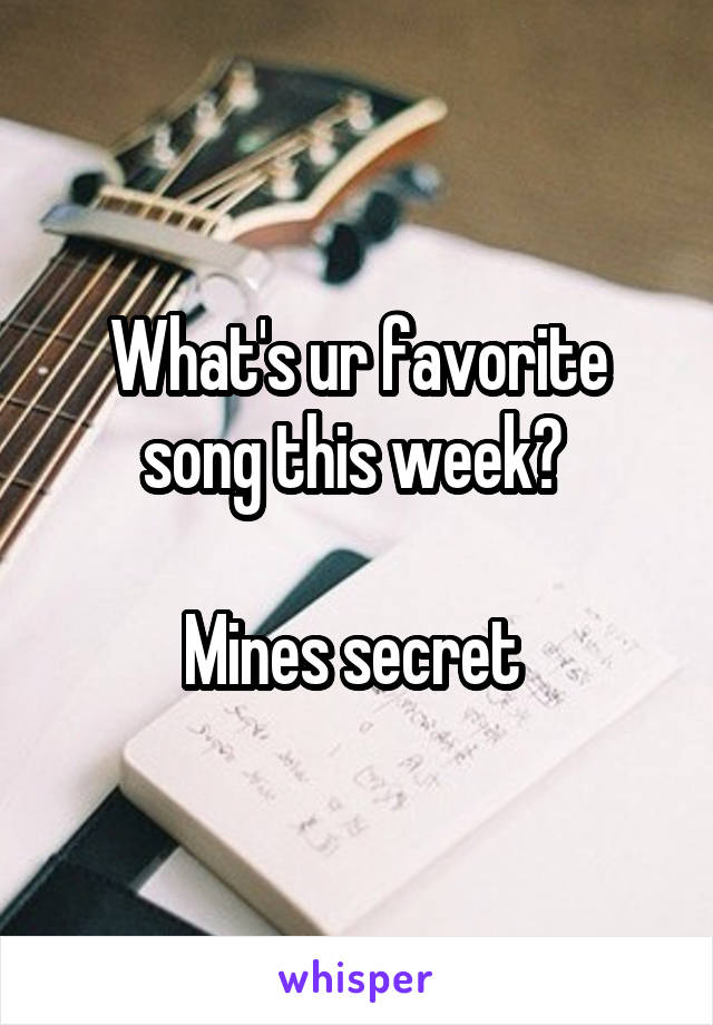 What's ur favorite song this week? 

Mines secret 