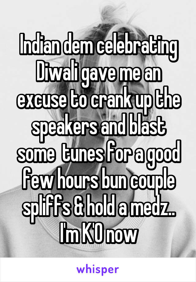 Indian dem celebrating Diwali gave me an excuse to crank up the speakers and blast some  tunes for a good few hours bun couple spliffs & hold a medz.. I'm K'O now
