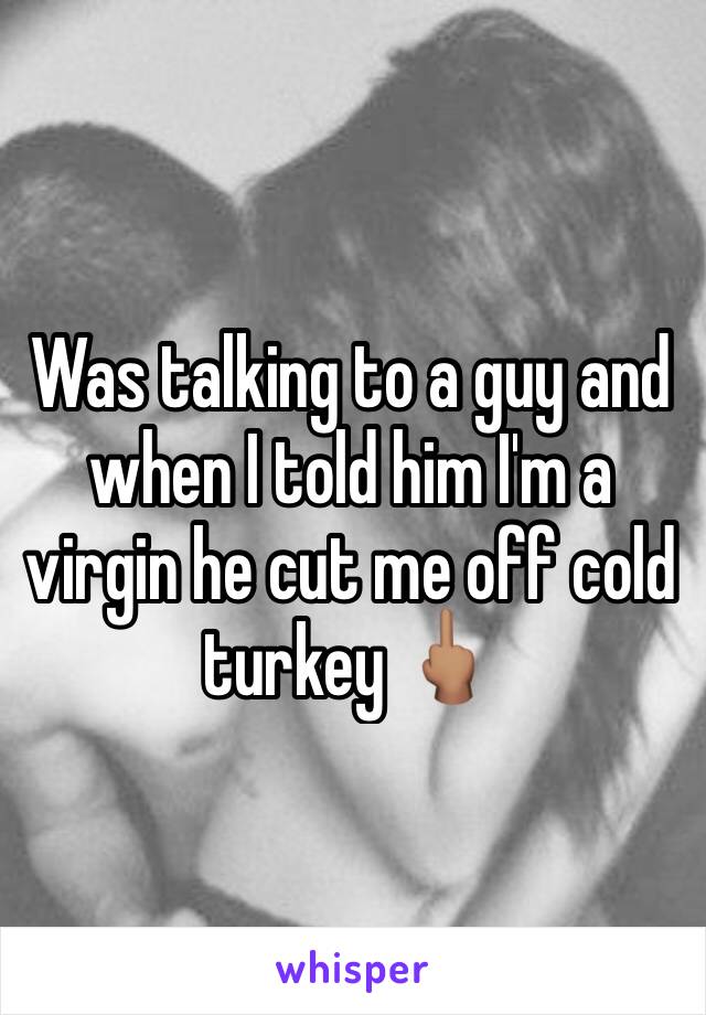 Was talking to a guy and when I told him I'm a virgin he cut me off cold turkey 🖕🏽