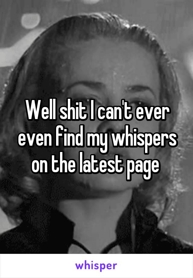 Well shit I can't ever even find my whispers on the latest page 