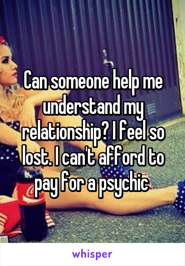 Can someone help me understand my relationship? I feel so lost. I can't afford to pay for a psychic 