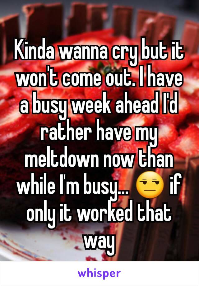 Kinda wanna cry but it won't come out. I have a busy week ahead I'd rather have my meltdown now than while I'm busy... 😒 if only it worked that way