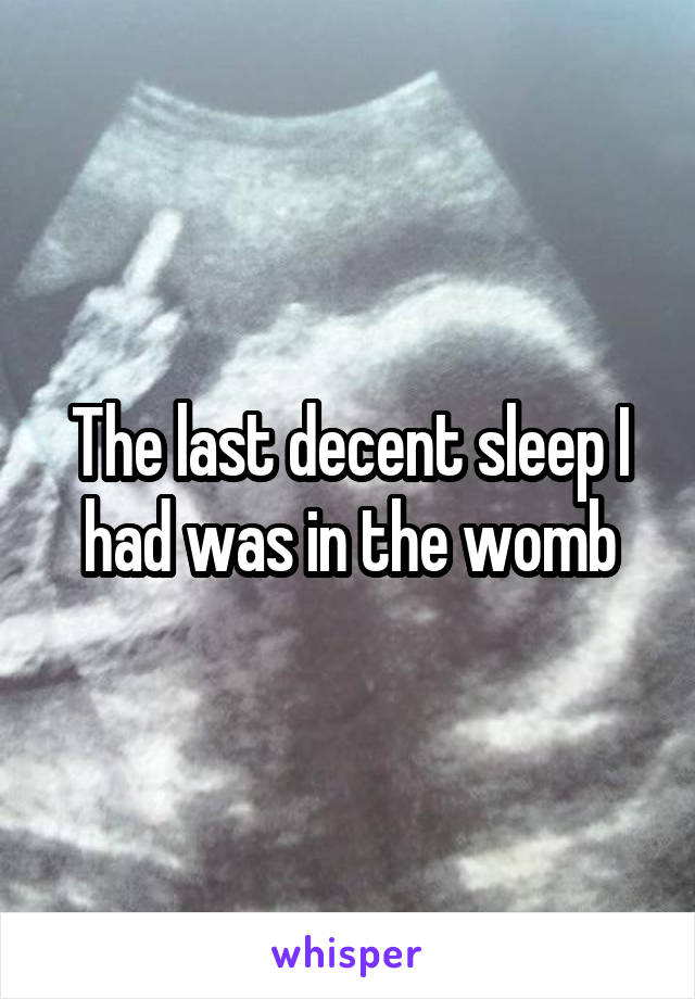 The last decent sleep I had was in the womb