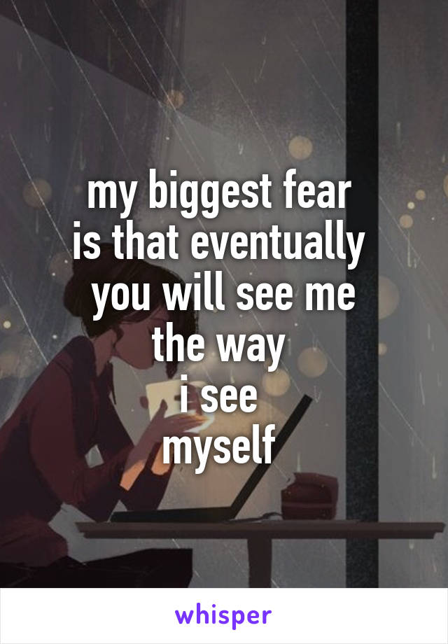 my biggest fear 
is that eventually 
you will see me
the way 
i see 
myself 