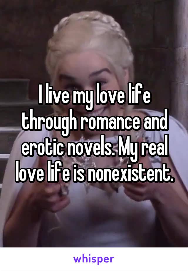 I live my love life through romance and erotic novels. My real love life is nonexistent.