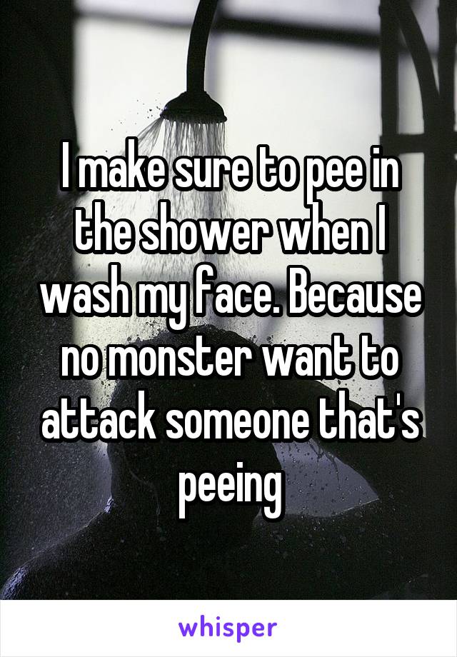 I make sure to pee in the shower when I wash my face. Because no monster want to attack someone that's peeing