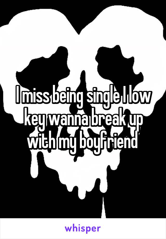 I miss being single I low key wanna break up with my boyfriend 
