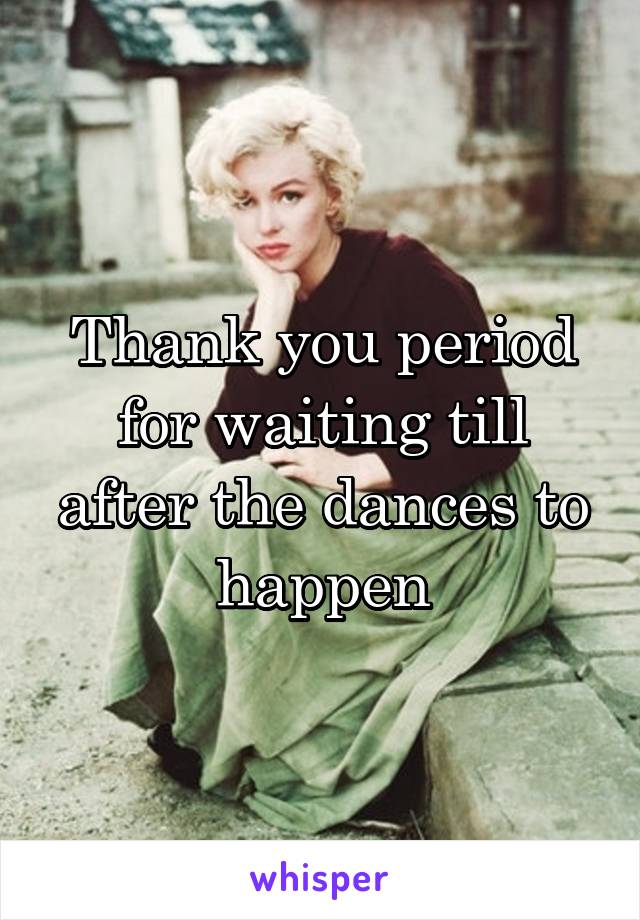Thank you period for waiting till after the dances to happen