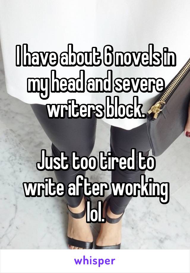 I have about 6 novels in my head and severe writers block.

Just too tired to write after working lol.