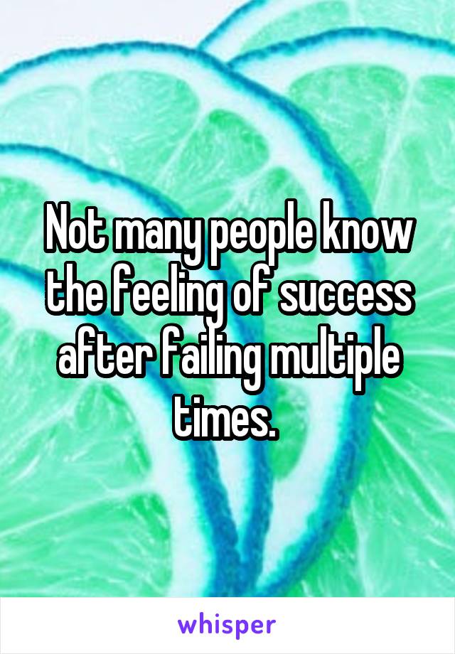 Not many people know the feeling of success after failing multiple times. 