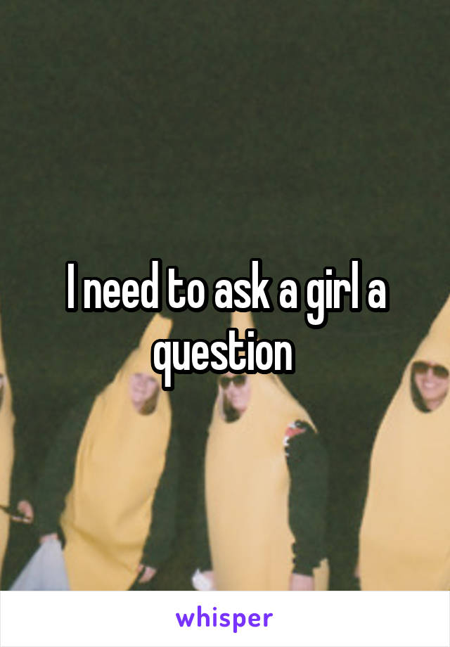I need to ask a girl a question 