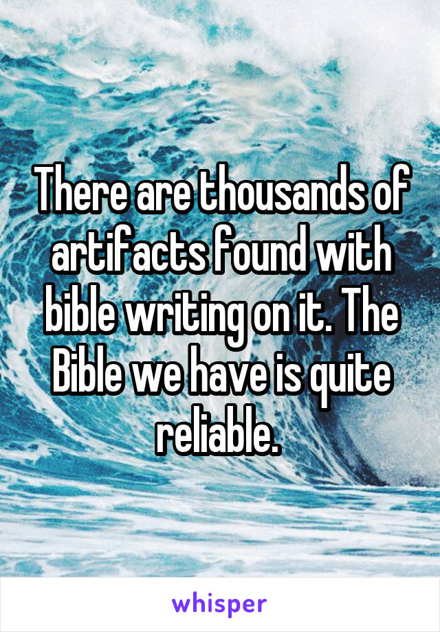 There are thousands of artifacts found with bible writing on it. The Bible we have is quite reliable. 