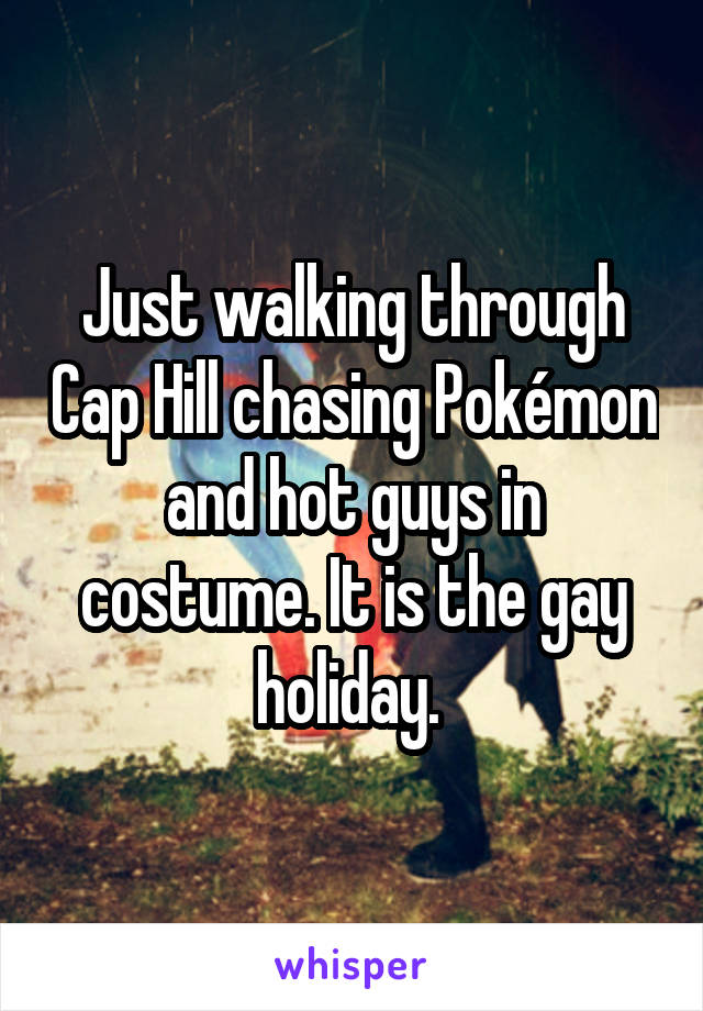 Just walking through Cap Hill chasing Pokémon and hot guys in costume. It is the gay holiday. 