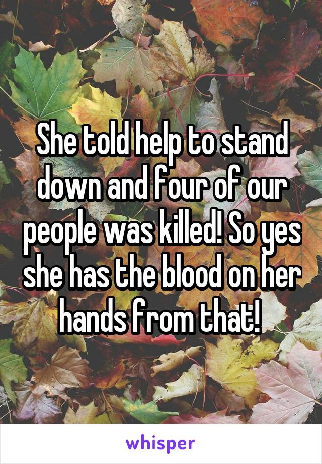 She told help to stand down and four of our people was killed! So yes she has the blood on her hands from that! 