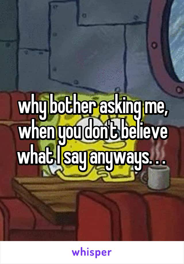 why bother asking me, when you don't believe what I say anyways. . . 