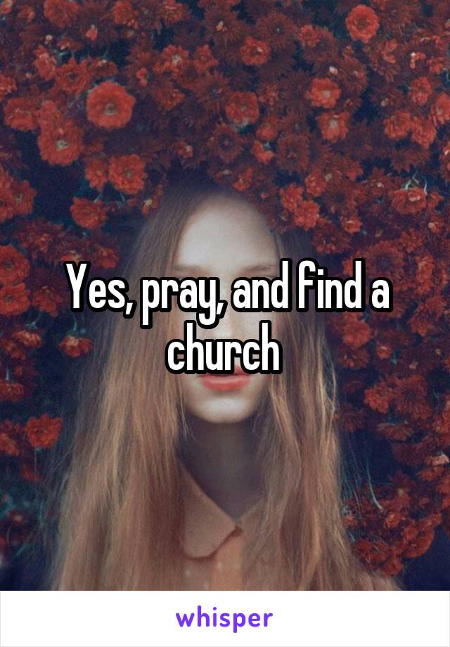 Yes, pray, and find a church 