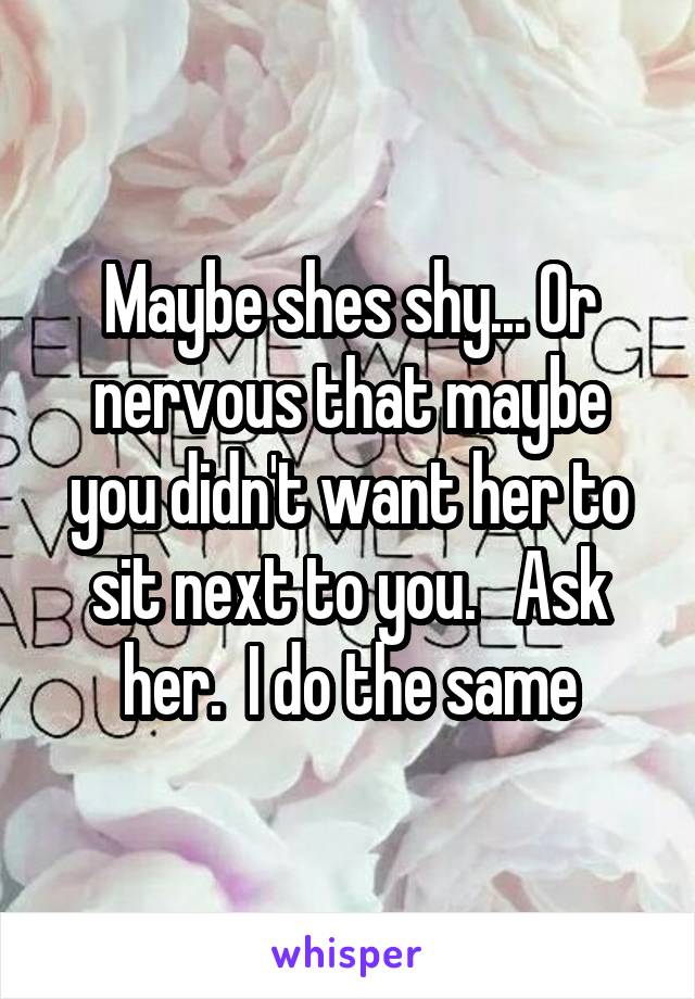 Maybe shes shy... Or nervous that maybe you didn't want her to sit next to you.   Ask her.  I do the same