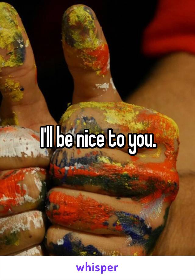 I'll be nice to you.