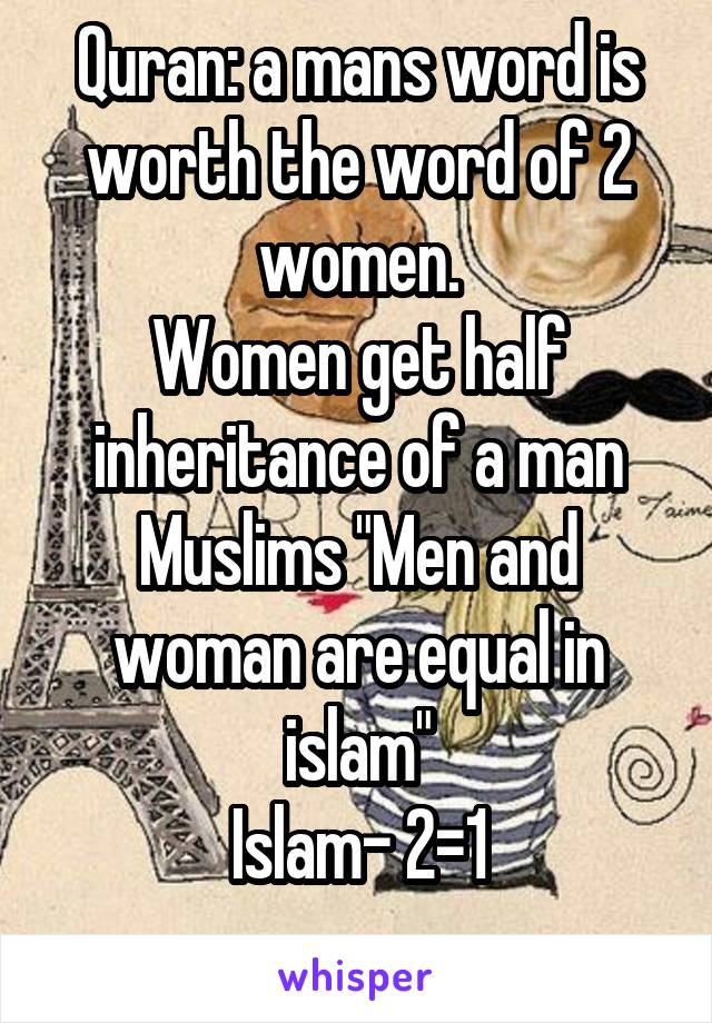 Quran: a mans word is worth the word of 2 women.
Women get half inheritance of a man
Muslims "Men and woman are equal in islam"
Islam- 2=1
