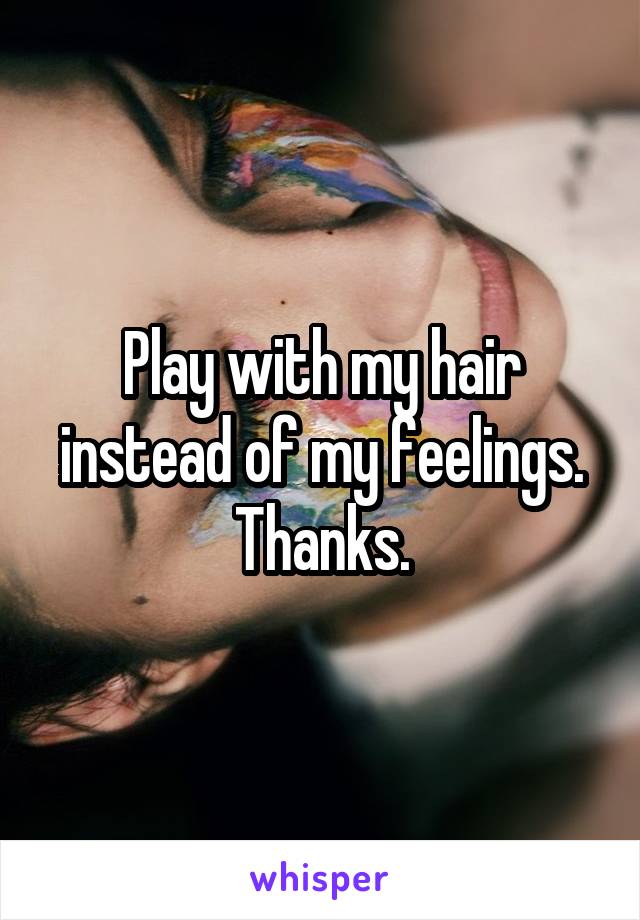 Play with my hair instead of my feelings. Thanks.