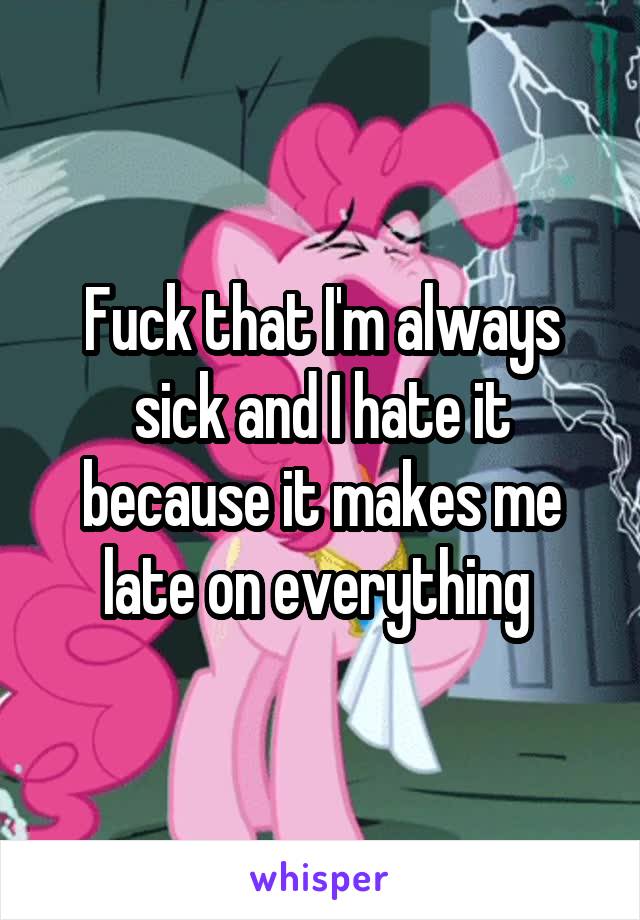 Fuck that I'm always sick and I hate it because it makes me late on everything 