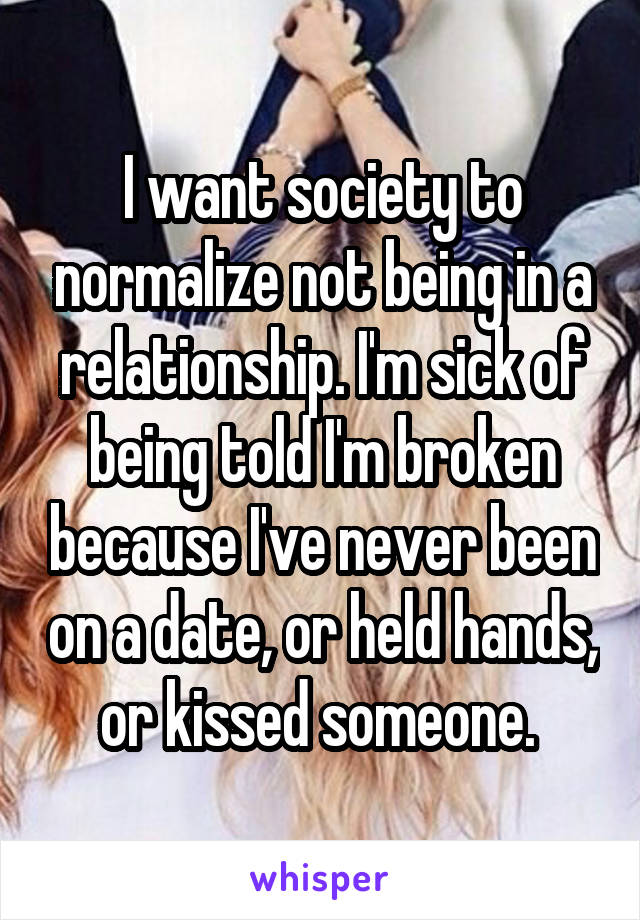 I want society to normalize not being in a relationship. I'm sick of being told I'm broken because I've never been on a date, or held hands, or kissed someone. 