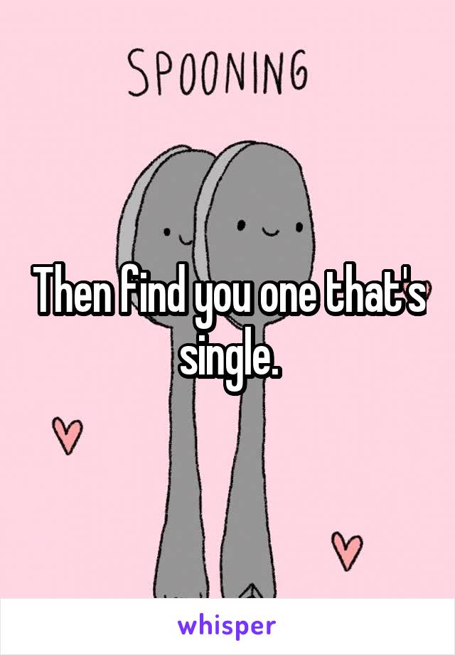 Then find you one that's single.