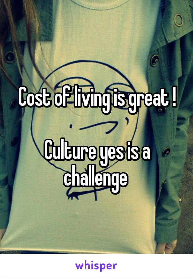 Cost of living is great !

Culture yes is a challenge 