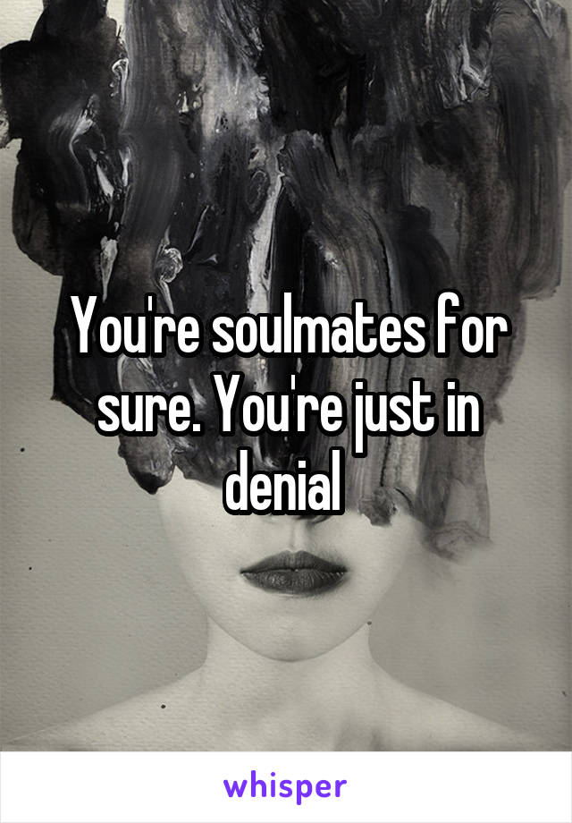 You're soulmates for sure. You're just in denial 