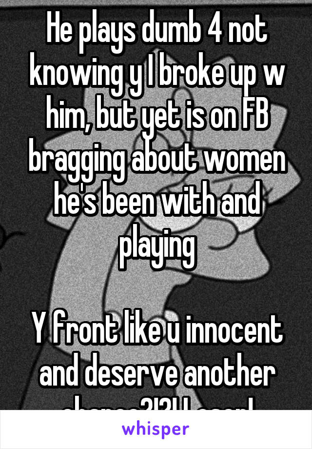 He plays dumb 4 not knowing y I broke up w him, but yet is on FB bragging about women he's been with and playing

Y front like u innocent and deserve another chance?!?! Loser!